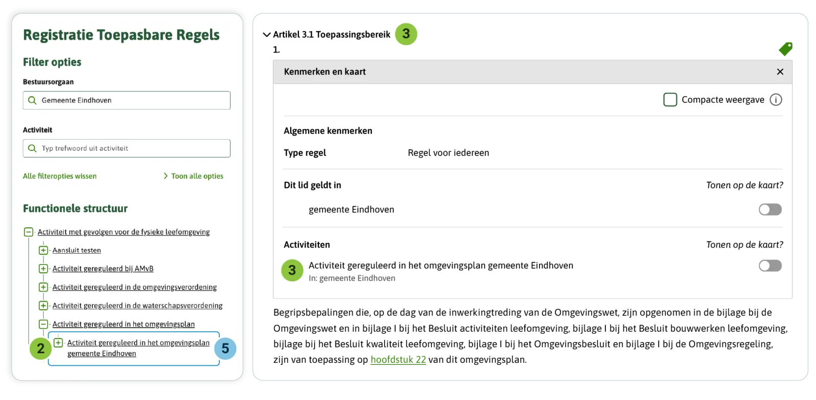 Je geeft de tophaak-Activiteit van de hoofdregeling de naam ‘Activiteit gereguleerd in de/het [omgevingsdocument] [gemeente/provincie/waterschap] [naam]’ zoals je hier ziet voor het omgevingsplan van de gemeente Eindhoven. Je koppelt de tophaak-Activiteit aan (het eerste lid van) het artikel Begripsbepalingen. De tophaak-Activiteit kan zijn functie vervullen. Je ziet deze in de Registratie Toepasbare Regels als hoogste activiteit die gereguleerd is in het omgevingsplan van de gemeente Eindhoven.  